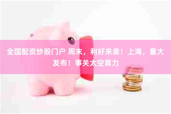 全国配资炒股门户 周末，利好来袭！上海，重大发布！事关太空算力