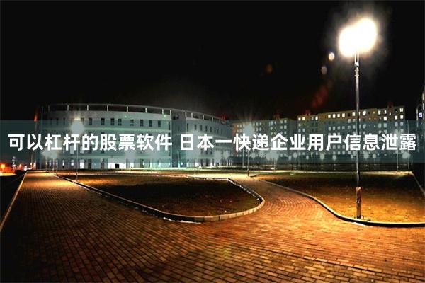 可以杠杆的股票软件 日本一快递企业用户信息泄露