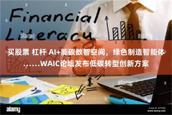 买股票 杠杆 AI+能碳数智空间,绿色制造智能体……WAIC论坛发布低碳转型创新方案