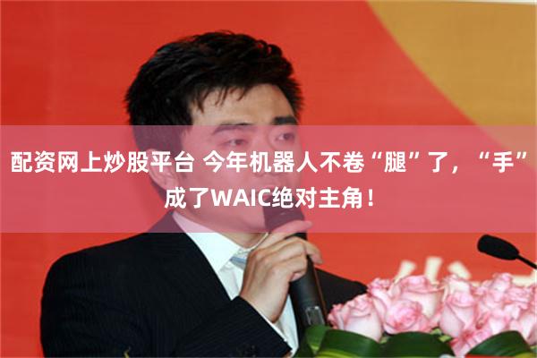 配资网上炒股平台 今年机器人不卷“腿”了，“手”成了WAIC绝对主角！