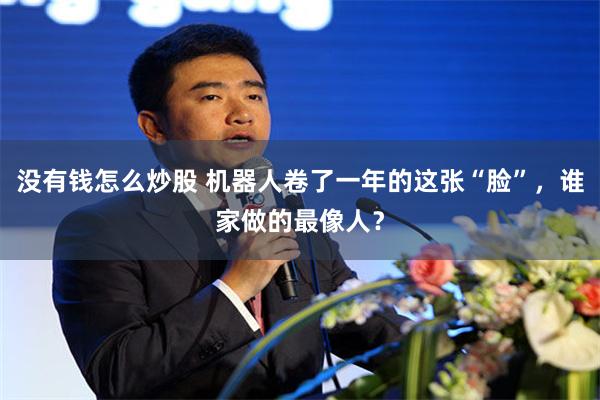 没有钱怎么炒股 机器人卷了一年的这张“脸”，谁家做的最像人？