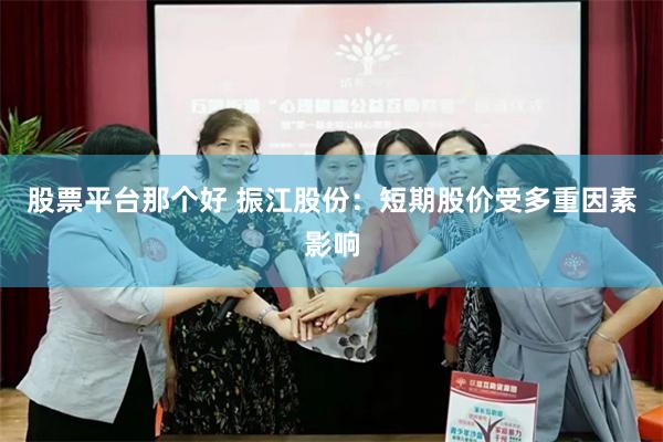 股票平台那个好 振江股份：短期股价受多重因素影响
