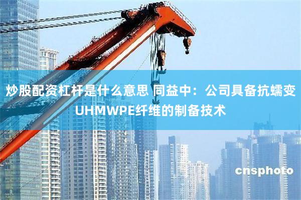 炒股配资杠杆是什么意思 同益中:公司具备抗蠕变UHMWPE纤维的制备技术