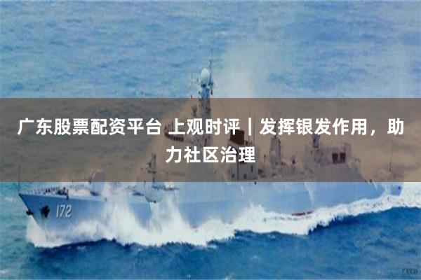 广东股票配资平台 上观时评|发挥银发作用,助力社区治理