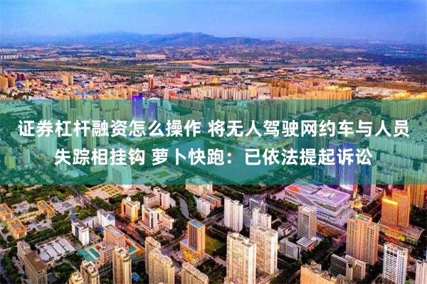 证券杠杆融资怎么操作 将无人驾驶网约车与人员失踪相挂钩 萝卜快跑：已依法提起诉讼