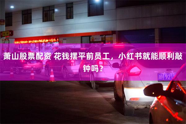 萧山股票配资 花钱摆平前员工，小红书就能顺利敲钟吗？