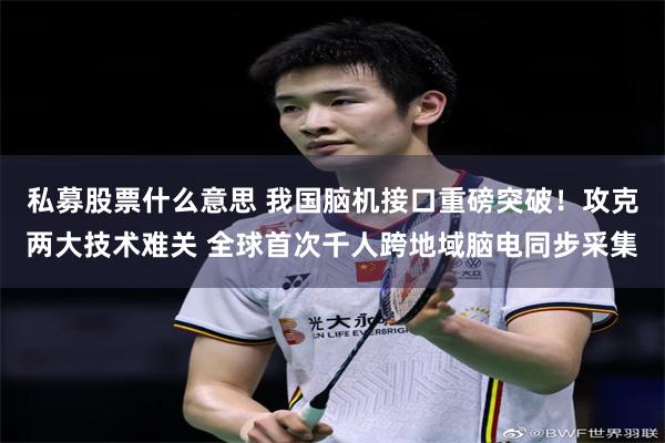私募股票什么意思 我国脑机接口重磅突破！攻克两大技术难关 全球首次千人跨地域脑电同步采集