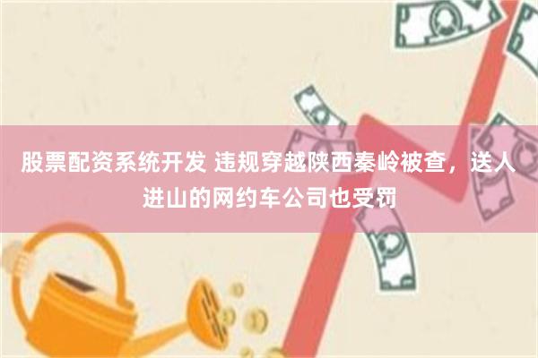 股票配资系统开发 违规穿越陕西秦岭被查，送人进山的网约车公司也受罚