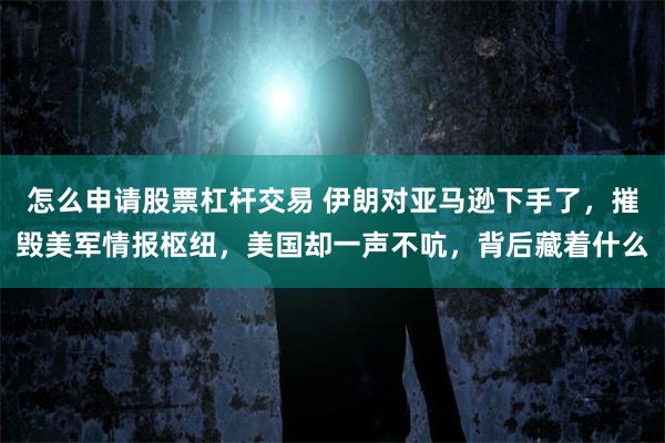 怎么申请股票杠杆交易 伊朗对亚马逊下手了，摧毁美军情报枢纽，美国却一声不吭，背后藏着什么