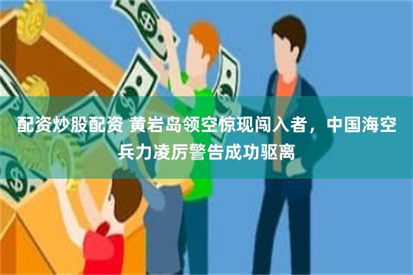 配资炒股配资 黄岩岛领空惊现闯入者，中国海空兵力凌厉警告成功驱离