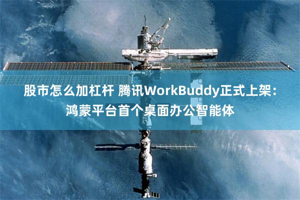股市怎么加杠杆 腾讯WorkBuddy正式上架：鸿蒙平台首个桌面办公智能体