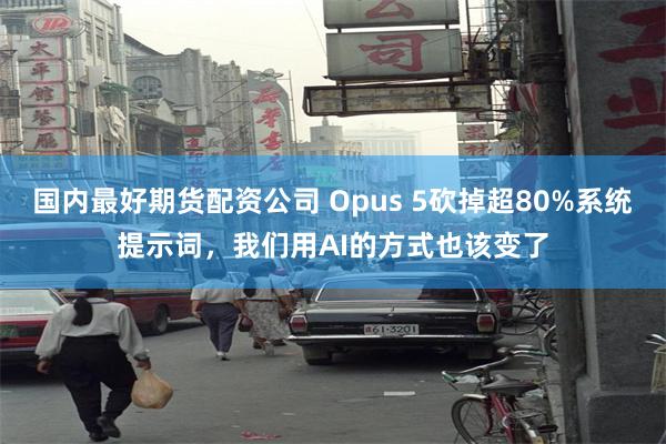 国内最好期货配资公司 Opus 5砍掉超80%系统提示词,我们用AI的方式也该变了