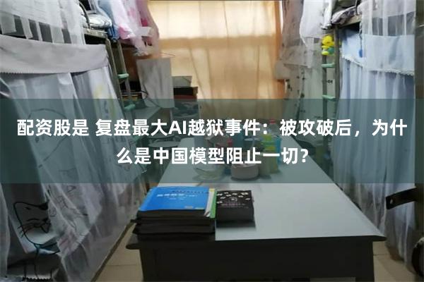 配资股是 复盘最大AI越狱事件：被攻破后，为什么是中国模型阻止一切？