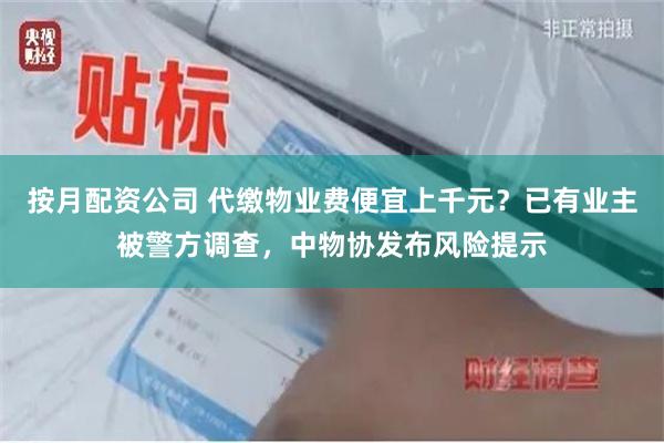 按月配资公司 代缴物业费便宜上千元？已有业主被警方调查，中物协发布风险提示
