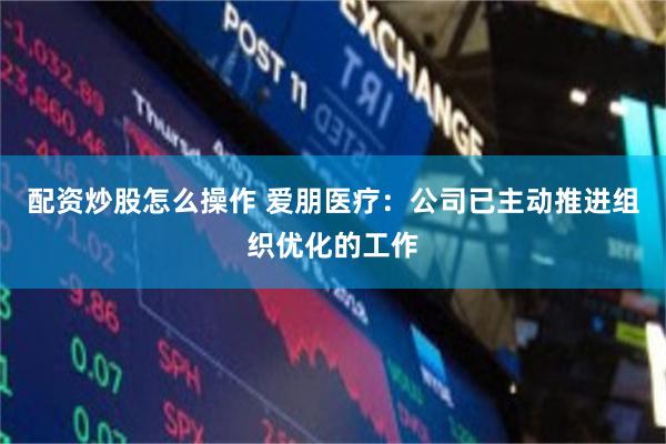 配资炒股怎么操作 爱朋医疗：公司已主动推进组织优化的工作