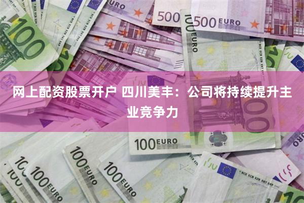 网上配资股票开户 四川美丰：公司将持续提升主业竞争力