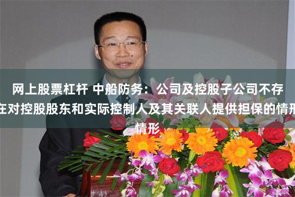 网上股票杠杆 中船防务：公司及控股子公司不存在对控股股东和实际控制人及其关联人提供担保的情形