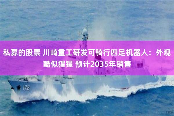 私募的股票 川崎重工研发可骑行四足机器人：外观酷似猩猩 预计2035年销售