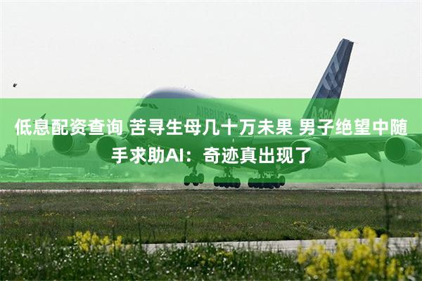 低息配资查询 苦寻生母几十万未果 男子绝望中随手求助AI：奇迹真出现了