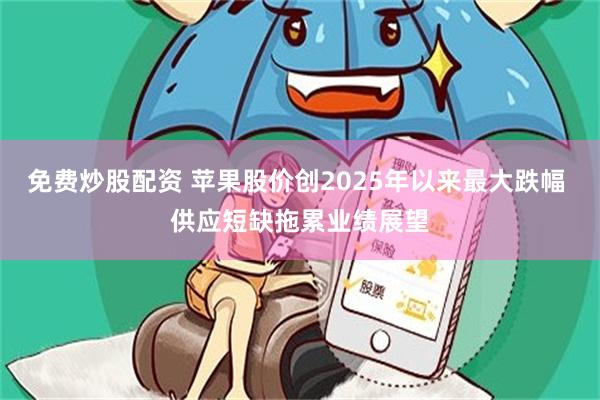 免费炒股配资 苹果股价创2025年以来最大跌幅 供应短缺拖累业绩展望