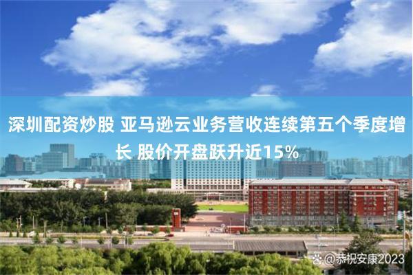 深圳配资炒股 亚马逊云业务营收连续第五个季度增长 股价开盘跃升近15%