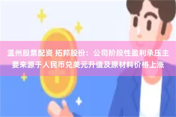 温州股票配资 拓邦股份：公司阶段性盈利承压主要来源于人民币兑美元升值及原材料价格上涨