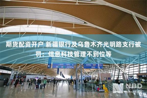 期货配资开户 新疆银行及乌鲁木齐光明路支行被罚：信息科技管理不到位等