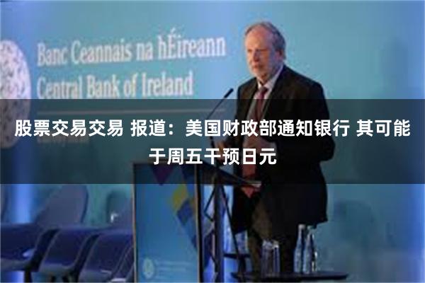 股票交易交易 报道：美国财政部通知银行 其可能于周五干预日元