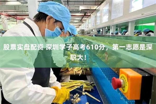 股票实盘配资 深圳学子高考610分，第一志愿是深职大！