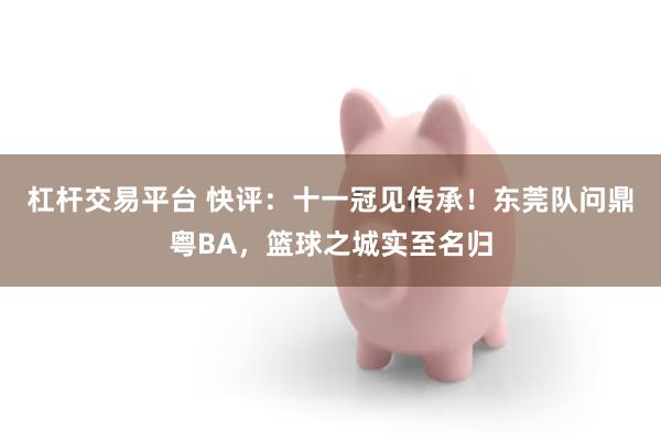 杠杆交易平台 快评：十一冠见传承！东莞队问鼎粤BA，篮球之城实至名归