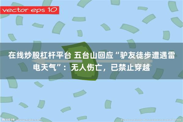 在线炒股杠杆平台 五台山回应“驴友徒步遭遇雷电天气”：无人伤亡，已禁止穿越