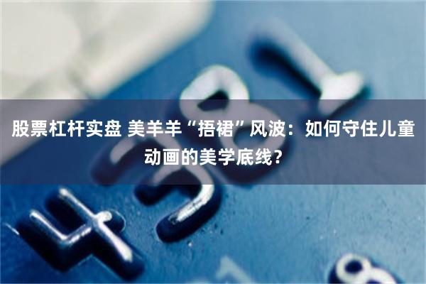 股票杠杆实盘 美羊羊“捂裙”风波：如何守住儿童动画的美学底线？