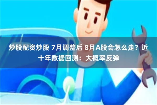 炒股配资炒股 7月调整后 8月A股会怎么走?近十年数据回测:大概率反弹