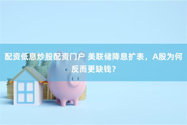 配资低息炒股配资门户 美联储降息扩表，A股为何反而更缺钱？