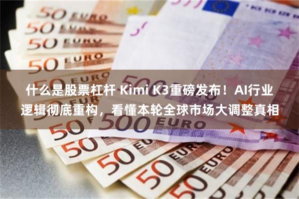 什么是股票杠杆 Kimi K3重磅发布！AI行业逻辑彻底重构，看懂本轮全球市场大调整真相