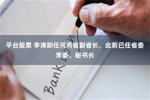 平台股票 李涛卸任河南省副省长，此前已任省委常委、秘书长
