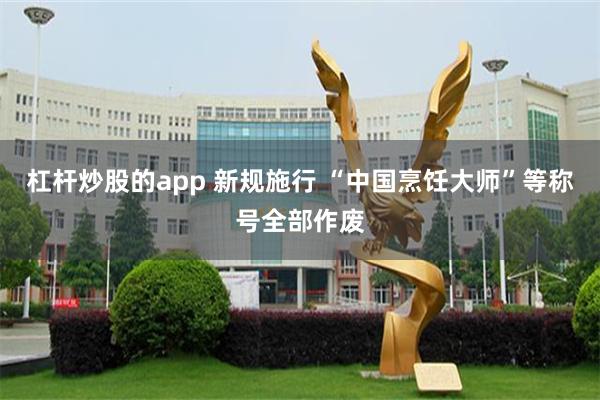 杠杆炒股的app 新规施行 “中国烹饪大师”等称号全部作废