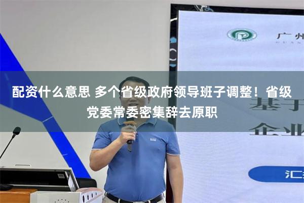 配资什么意思 多个省级政府领导班子调整!省级党委常委密集辞去原职