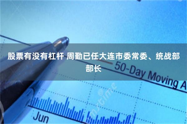 股票有没有杠杆 周勤已任大连市委常委、统战部部长