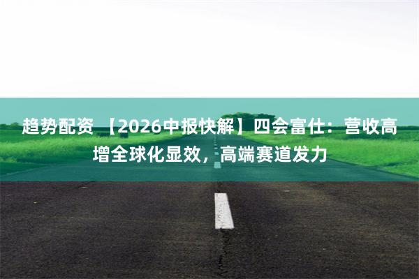 趋势配资 【2026中报快解】四会富仕：营收高增全球化显效，高端赛道发力