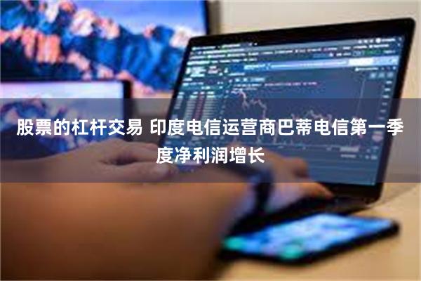 股票的杠杆交易 印度电信运营商巴蒂电信第一季度净利润增长