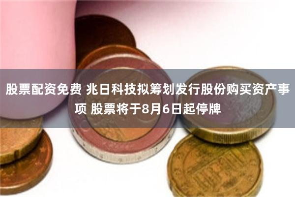 股票配资免费 兆日科技拟筹划发行股份购买资产事项 股票将于8月6日起停牌