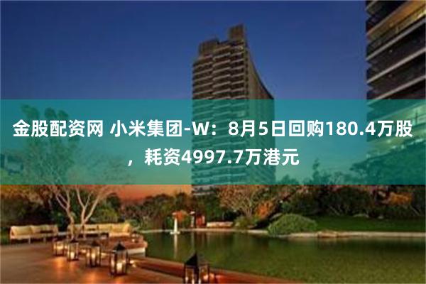 金股配资网 小米集团-W：8月5日回购180.4万股，耗资4997.7万港元
