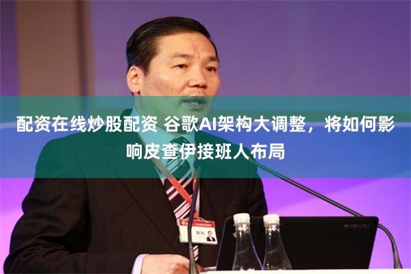 配资在线炒股配资 谷歌AI架构大调整，将如何影响皮查伊接班人布局