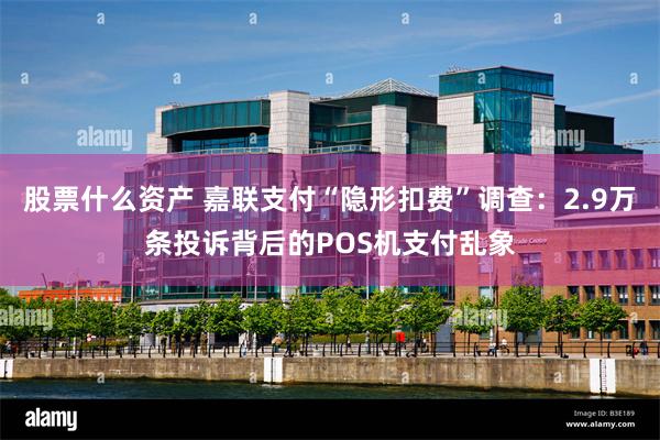 股票什么资产 嘉联支付“隐形扣费”调查：2.9万条投诉背后的POS机支付乱象