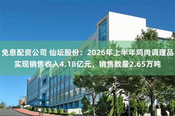 免息配资公司 仙坛股份：2026年上半年鸡肉调理品实现销售收入4.18亿元，销售数量2.65万吨