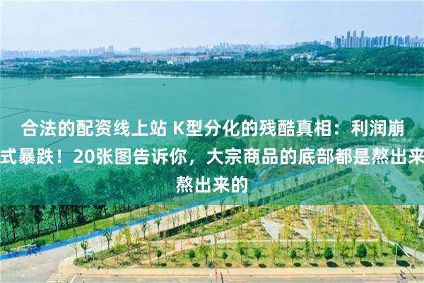 合法的配资线上站 K型分化的残酷真相：利润崩盘式暴跌！20张图告诉你，大宗商品的底部都是熬出来的