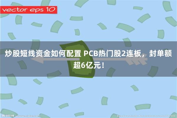 炒股短线资金如何配置 PCB热门股2连板，封单额超6亿元！