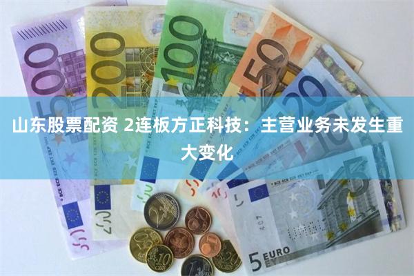 山东股票配资 2连板方正科技：主营业务未发生重大变化