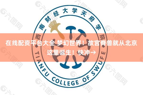 在线配资平台大全 梦幻世界！故宫脊兽就从北京这里诞生！快冲→